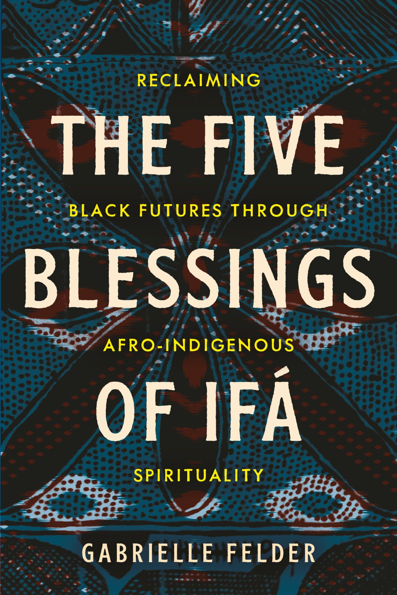 The Five Blessings of Ifá: Reclaiming Black Futures Through Afro-Indigenous Spirituality (Paperback)
